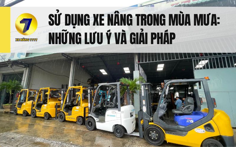 NHỮNG LƯU Ý VÀ GIẢI PHÁP KHI SỬ DỤNG XE NÂNG TRONG MÙA MƯA