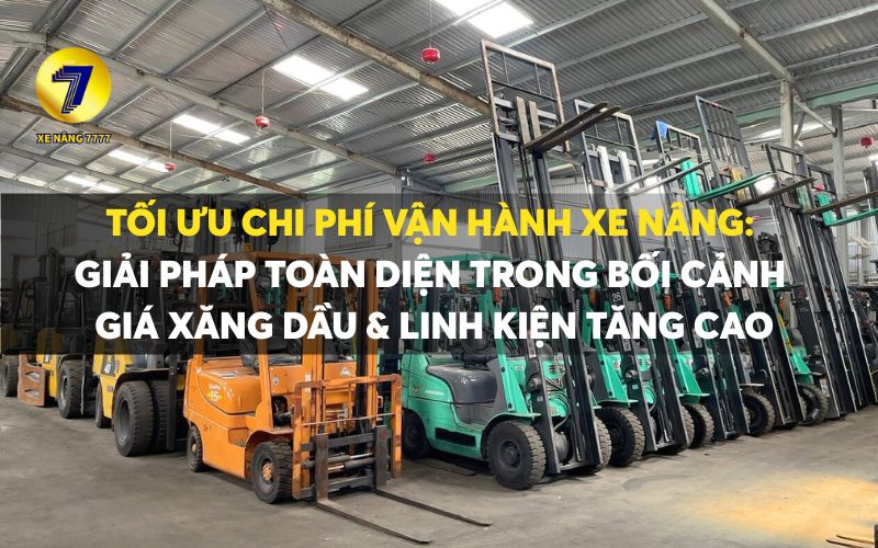 TỐI ƯU CHI PHÍ VẬN HÀNH XE NÂNG: GIẢI PHÁP TOÀN DIỆN TRONG BỐI CẢNH GIÁ XĂNG DẦU & LINH KIỆN TĂNG CAO