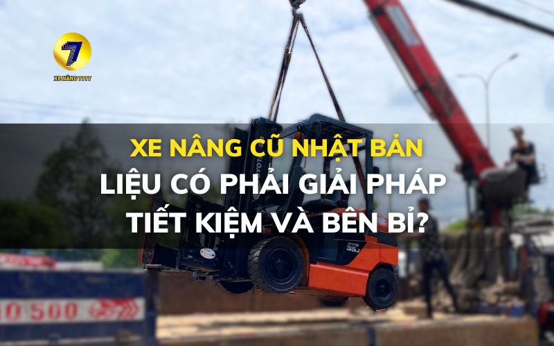 XE NÂNG CŨ NHẬT BẢN, LIỆU CÓ PHẢI GIẢI PHÁP TIẾT KIỆM VÀ BÊN BỈ?